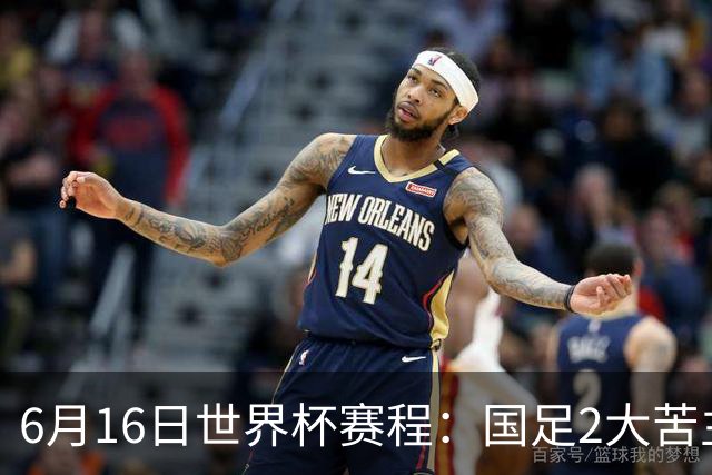 6月16日世界杯赛程：国足2大苦主首秀！CCTV5直播世界杯！世界杯赛程表一览