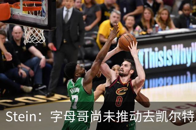 Stein：字母哥尚未推动去凯尔特人 绿军被认为是他愿意去的球队
